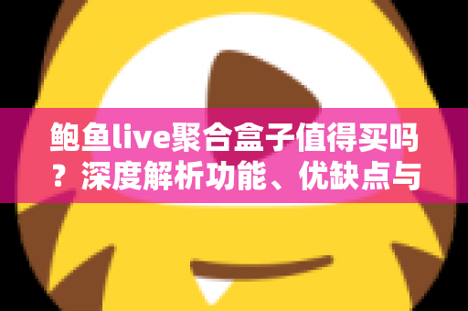 鲍鱼live聚合盒子值得买吗?深度解析功能、优缺点与选购建议 鲍鱼live聚合盒子值得买吗?深度解析功能、优缺点与选购建议