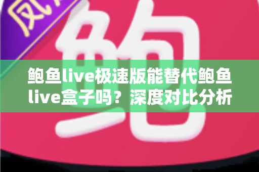 鲍鱼live极速版能替代鲍鱼live盒子吗?深度对比分析帮你做出明智选择 鲍鱼live极速版能替代鲍鱼live盒子吗?深度对比分析帮你做出明智选择