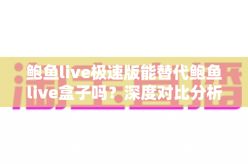 鲍鱼live极速版能替代鲍鱼live盒子吗?深度对比分析帮你做出明智选择 鲍鱼live极速版能替代鲍鱼live盒子吗?深度对比分析帮你做出明智选择