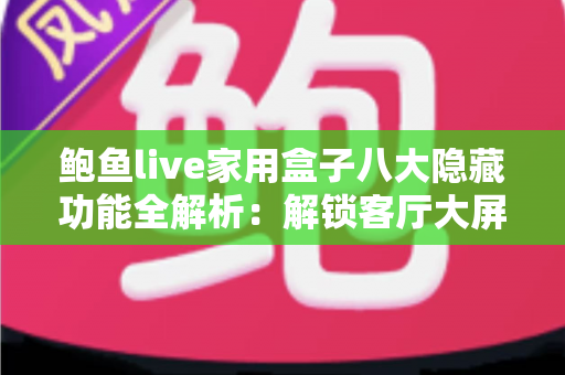 鲍鱼live家用盒子八大隐藏功能全解析:解锁客厅大屏的智慧影音新玩法 鲍鱼live家用盒子八大隐藏功能全解析:解锁客厅大屏的智慧影音新玩法