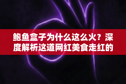 鲍鱼盒子为什么这么火?深度解析这道网红美食走红的秘密与选购指南 鲍鱼盒子为什么这么火?深度解析这道网红美食走红的秘密与选购指南