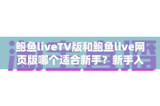 鲍鱼liveTV版和鲍鱼live网页版哪个适合新手?新手入门必读的完整对比与选择指南 鲍鱼liveTV版和鲍鱼live网页版哪个适合新手?新手入门必读的完整对比与选择指南