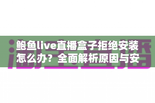 鲍鱼live直播盒子拒绝安装怎么办?全面解析原因与安全解决方案 鲍鱼live直播盒子拒绝安装怎么办?全面解析原因与安全解决方案