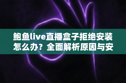 鲍鱼live直播盒子拒绝安装怎么办?全面解析原因与安全解决方案 鲍鱼live直播盒子拒绝安装怎么办?全面解析原因与安全解决方案