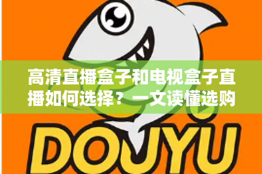 高清直播盒子和电视盒子直播如何选择？一文读懂选购要点，让你少花冤枉钱