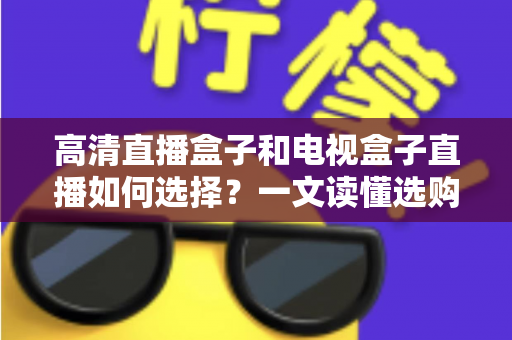 高清直播盒子和电视盒子直播如何选择？一文读懂选购要点，让你少花冤枉钱