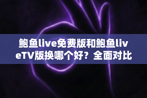 鲍鱼live免费版和鲍鱼liveTV版换哪个好?全面对比帮你找到最适合的版本 鲍鱼live免费版和鲍鱼liveTV版换哪个好?全面对比帮你找到最适合的版本