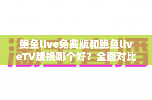 鲍鱼live免费版和鲍鱼liveTV版换哪个好？全面对比帮你找到最适合的版本