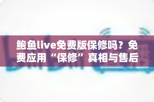 鲍鱼live免费版保修吗？免费应用“保修”真相与售后保障全解析