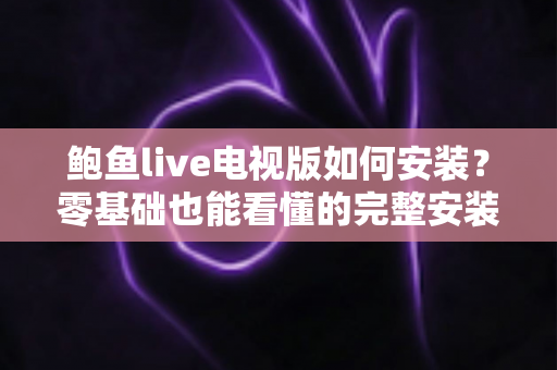 鲍鱼live电视版如何安装？零基础也能看懂的完整安装教程与避坑指南