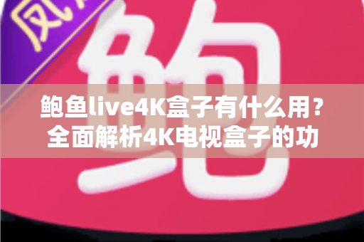 鲍鱼live4K盒子有什么用?全面解析4K电视盒子的功能、优势与使用场景 鲍鱼live4K盒子有什么用?全面解析4K电视盒子的功能、优势与使用场景