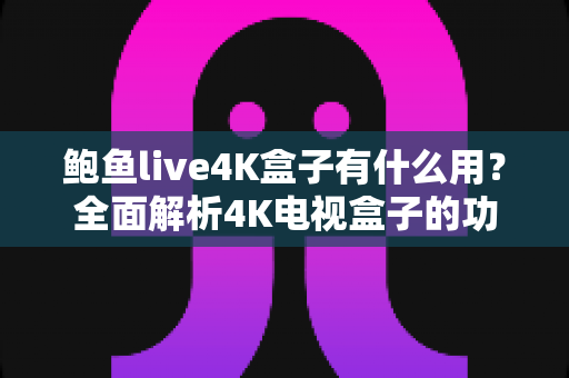 鲍鱼live4K盒子有什么用?全面解析4K电视盒子的功能、优势与使用场景 鲍鱼live4K盒子有什么用?全面解析4K电视盒子的功能、优势与使用场景