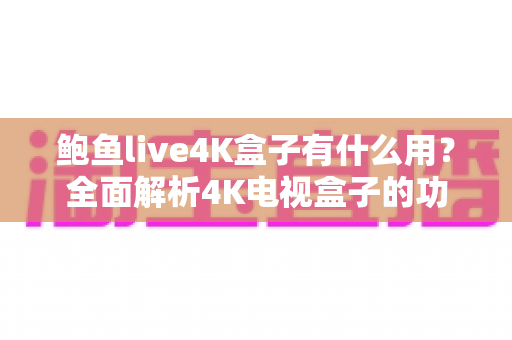 鲍鱼live4K盒子有什么用?全面解析4K电视盒子的功能、优势与使用场景 鲍鱼live4K盒子有什么用?全面解析4K电视盒子的功能、优势与使用场景