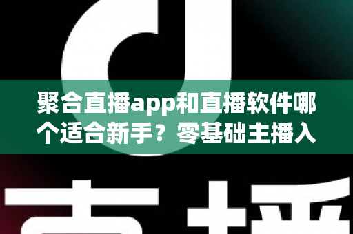 聚合直播app和直播软件哪个适合新手?零基础主播入门工具选择全攻略 聚合直播app和直播软件哪个适合新手?零基础主播入门工具选择全攻略