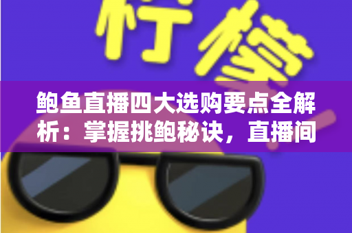 鲍鱼直播四大选购要点全解析:掌握挑鲍秘诀,直播间也能买到鲜活好鲍鱼 鲍鱼直播四大选购要点全解析:掌握挑鲍秘诀,直播间也能买到鲜活好鲍鱼