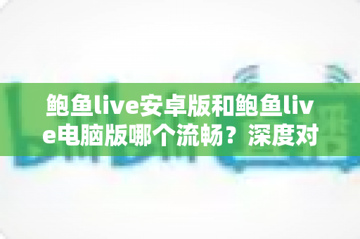 鲍鱼live安卓版和鲍鱼live电脑版哪个流畅?深度对比与最佳选择指南 鲍鱼live安卓版和鲍鱼live电脑版哪个流畅?深度对比与最佳选择指南