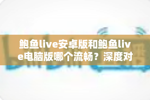 鲍鱼live安卓版和鲍鱼live电脑版哪个流畅?深度对比与最佳选择指南 鲍鱼live安卓版和鲍鱼live电脑版哪个流畅?深度对比与最佳选择指南
