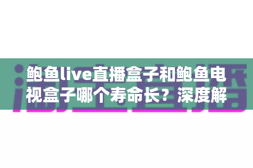鲍鱼live直播盒子和鲍鱼电视盒子哪个寿命长？深度解析两款盒子的使用寿命、耐用度与实用选购攻略