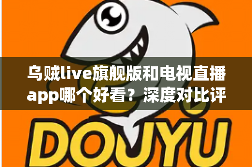 乌贼live旗舰版和电视直播app哪个好看？深度对比评测帮你选对看直播神器