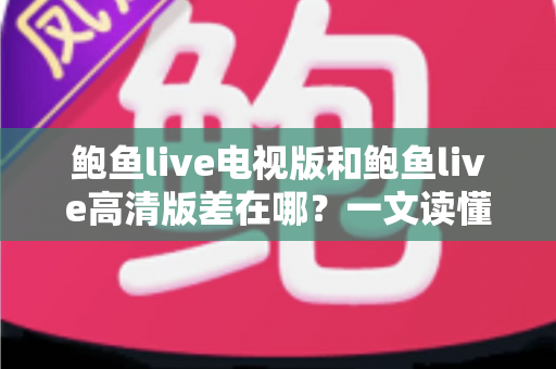 鲍鱼live电视版和鲍鱼live高清版差在哪？一文读懂两版核心差异与选择指南