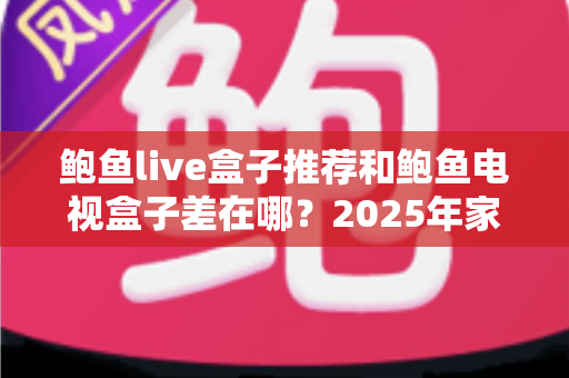 鲍鱼live盒子推荐和鲍鱼电视盒子差在哪？2025年家庭影音选购全攻略与深度对比解析