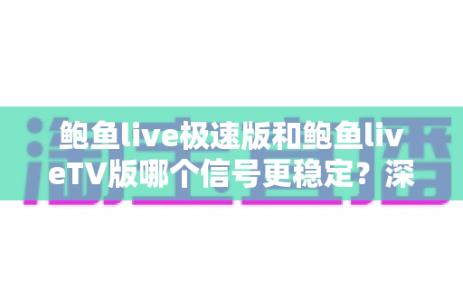 鲍鱼live极速版和鲍鱼liveTV版哪个信号更稳定?深度对比解析与选择指南 鲍鱼live极速版和鲍鱼liveTV版哪个信号更稳定?深度对比解析与选择指南