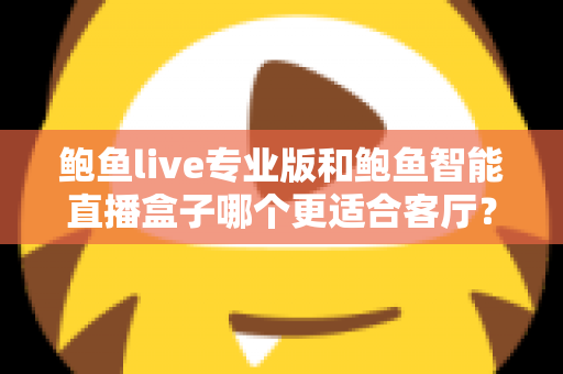 鲍鱼live专业版和鲍鱼智能直播盒子哪个更适合客厅?深度对比与选购全指南 鲍鱼live专业版和鲍鱼智能直播盒子哪个更适合客厅?深度对比与选购全指南