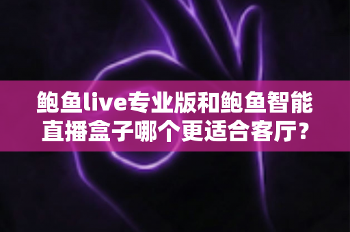 鲍鱼live专业版和鲍鱼智能直播盒子哪个更适合客厅?深度对比与选购全指南 鲍鱼live专业版和鲍鱼智能直播盒子哪个更适合客厅?深度对比与选购全指南