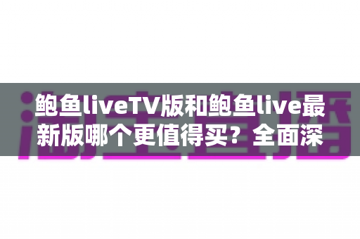 鲍鱼liveTV版和鲍鱼live最新版哪个更值得买？全面深度对比评测帮你一次选对版本不踩坑
