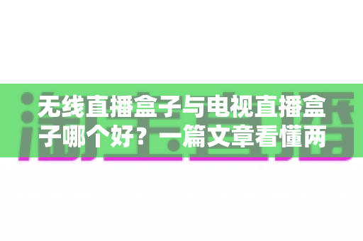 无线直播盒子与电视直播盒子哪个好？一篇文章看懂两者差异与选购技巧