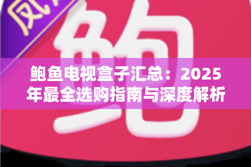 鲍鱼电视盒子汇总:2025年最全选购指南与深度解析 鲍鱼电视盒子汇总:2025年最全选购指南与深度解析