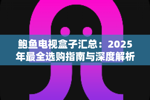鲍鱼电视盒子汇总:2025年最全选购指南与深度解析 鲍鱼电视盒子汇总:2025年最全选购指南与深度解析