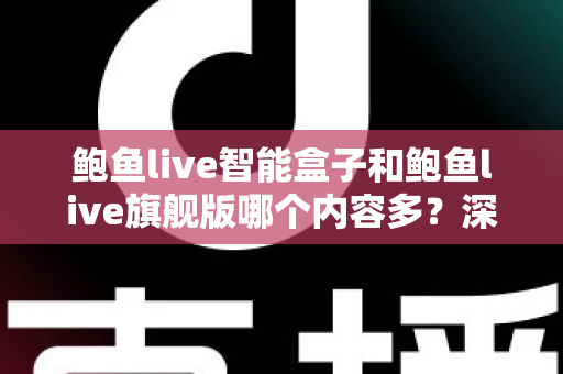 鲍鱼live智能盒子和鲍鱼live旗舰版哪个内容多?深度对比解析,帮你选对不选贵 鲍鱼live智能盒子和鲍鱼live旗舰版哪个内容多?深度对比解析,帮你选对不选贵