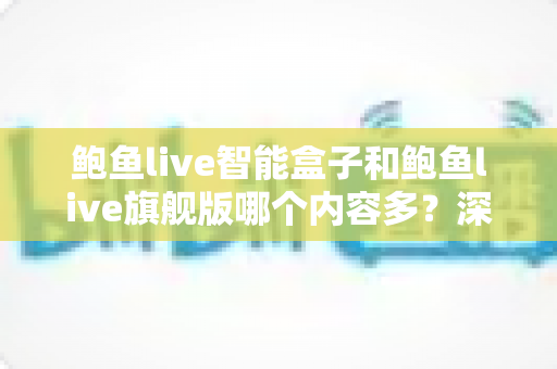 鲍鱼live智能盒子和鲍鱼live旗舰版哪个内容多?深度对比解析,帮你选对不选贵 鲍鱼live智能盒子和鲍鱼live旗舰版哪个内容多?深度对比解析,帮你选对不选贵