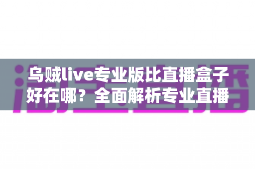 乌贼live专业版比直播盒子好在哪?全面解析专业直播应用的核心优势与选购指南 乌贼live专业版比直播盒子好在哪?全面解析专业直播应用的核心优势与选购指南