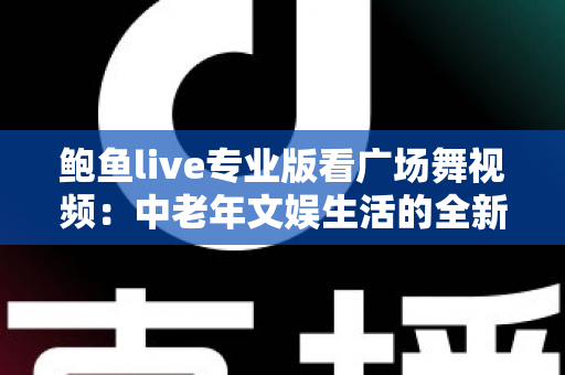 鲍鱼live专业版看广场舞视频:中老年文娱生活的全新打开方式 鲍鱼live专业版看广场舞视频:中老年文娱生活的全新打开方式