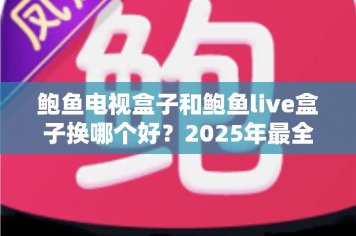鲍鱼电视盒子和鲍鱼live盒子换哪个好?2025年最全对比评测与选购指南帮你一次选对 鲍鱼电视盒子和鲍鱼live盒子换哪个好?2025年最全对比评测与选购指南帮你一次选对