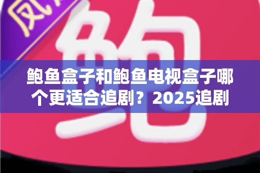 鲍鱼盒子和鲍鱼电视盒子哪个更适合追剧?2025追剧党必看的深度对比与选购指南 鲍鱼盒子和鲍鱼电视盒子哪个更适合追剧?2025追剧党必看的深度对比与选购指南
