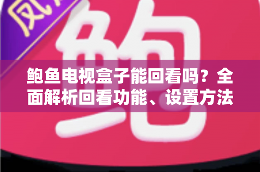 鲍鱼电视盒子能回看吗？全面解析回看功能、设置方法与常见问题