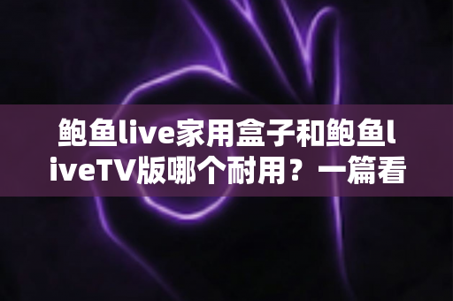 鲍鱼live家用盒子和鲍鱼liveTV版哪个耐用?一篇看懂两大版本使用寿命与选购要点 鲍鱼live家用盒子和鲍鱼liveTV版哪个耐用?一篇看懂两大版本使用寿命与选购要点