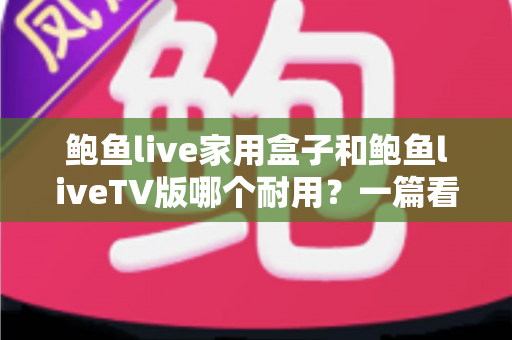 鲍鱼live家用盒子和鲍鱼liveTV版哪个耐用？一篇看懂两大版本使用寿命与选购要点
