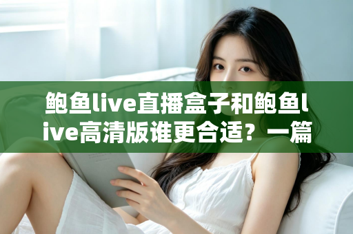 鲍鱼live直播盒子和鲍鱼live高清版谁更合适?一篇看懂差异的深度选购指南 鲍鱼live直播盒子和鲍鱼live高清版谁更合适?一篇看懂差异的深度选购指南
