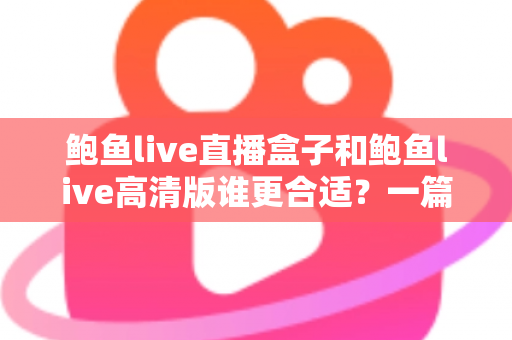 鲍鱼live直播盒子和鲍鱼live高清版谁更合适?一篇看懂差异的深度选购指南 鲍鱼live直播盒子和鲍鱼live高清版谁更合适?一篇看懂差异的深度选购指南
