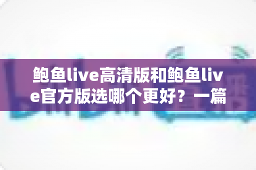 鲍鱼live高清版和鲍鱼live官方版选哪个更好?一篇读懂两个版本差异的完整选择指南 鲍鱼live高清版和鲍鱼live官方版选哪个更好?一篇读懂两个版本差异的完整选择指南
