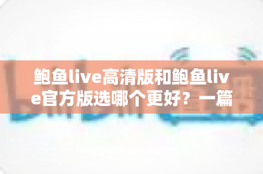 鲍鱼live高清版和鲍鱼live官方版选哪个更好?一篇读懂两个版本差异的完整选择指南 鲍鱼live高清版和鲍鱼live官方版选哪个更好?一篇读懂两个版本差异的完整选择指南