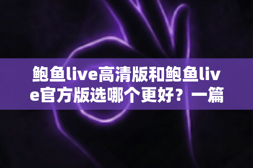 鲍鱼live高清版和鲍鱼live官方版选哪个更好？一篇读懂两个版本差异的完整选择指南