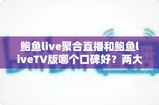 鲍鱼live聚合直播和鲍鱼liveTV版哪个口碑好？两大版本真实口碑对比与选择指南