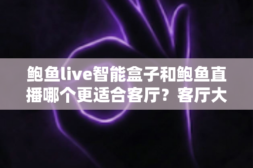 鲍鱼live智能盒子和鲍鱼直播哪个更适合客厅？客厅大屏观影方案全面对比与选购指南