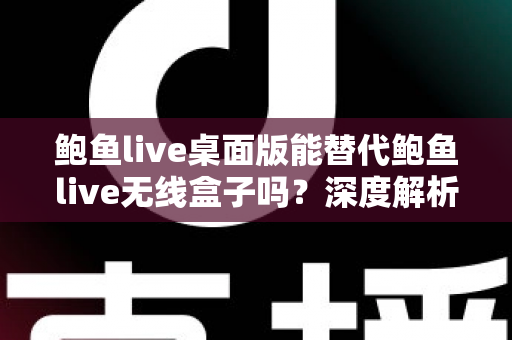 鲍鱼live桌面版能替代鲍鱼live无线盒子吗?深度解析两者差异与选购指南 鲍鱼live桌面版能替代鲍鱼live无线盒子吗?深度解析两者差异与选购指南