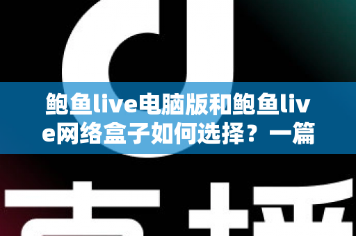 鲍鱼live电脑版和鲍鱼live网络盒子如何选择?一篇讲透差异与选购逻辑的实用指南 鲍鱼live电脑版和鲍鱼live网络盒子如何选择?一篇讲透差异与选购逻辑的实用指南